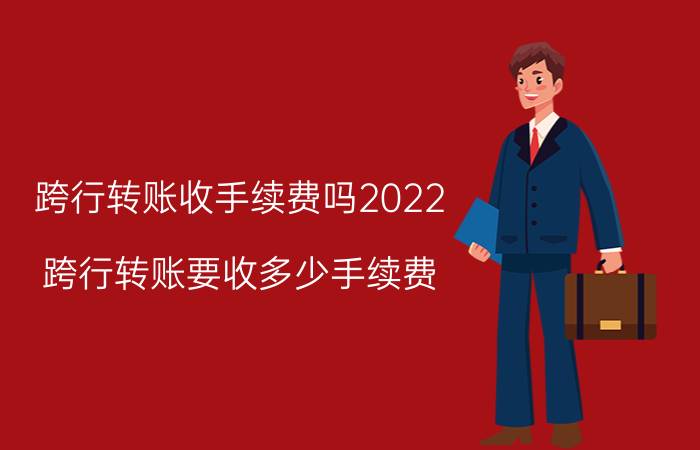 跨行转账收手续费吗2022 跨行转账要收多少手续费